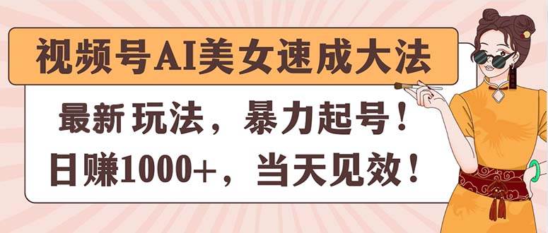 视频号AI美女速成大法，暴力起号，日赚1000+，当天见效云富网创-网创项目资源站-副业项目-创业项目-搞钱项目云富网创