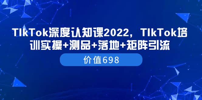 TIkTok深度认知课2022，TIkTok培训实操+测品+落地+矩阵引流（价值698）云富网创-网创项目资源站-副业项目-创业项目-搞钱项目云富网创