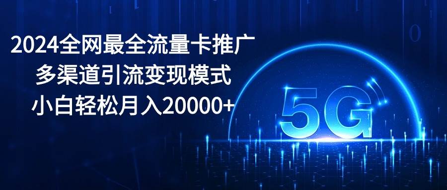 2024全网最全流量卡推广多渠道引流变现模式，小白轻松月入20000+云富网创-网创项目资源站-副业项目-创业项目-搞钱项目云富网创