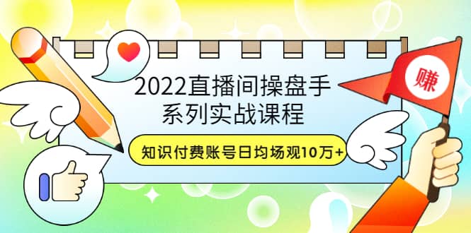 2022直播间操盘手系列实战课程：知识付费账号日均场观10万+(21节视频课)云富网创-网创项目资源站-副业项目-创业项目-搞钱项目云富网创