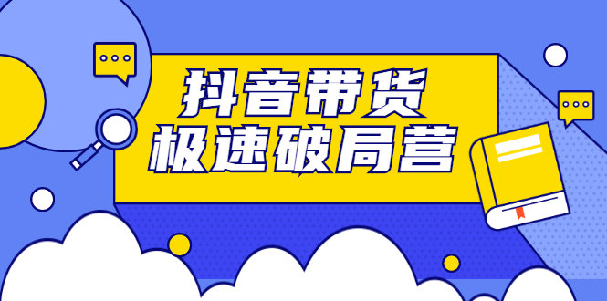 抖音带货极速破局营，掌握抖音电商正确的经营逻辑云富网创-网创项目资源站-副业项目-创业项目-搞钱项目云富网创