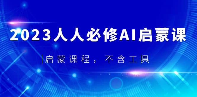 2023人人必修·AI启蒙课，启蒙课程，不含工具云富网创-网创项目资源站-副业项目-创业项目-搞钱项目云富网创