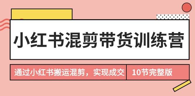 小红书混剪带货训练营，通过小红书搬运混剪，实现成交（10节课完结版）云富网创-网创项目资源站-副业项目-创业项目-搞钱项目云富网创