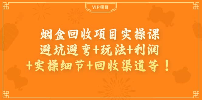 烟盒回收项目实操课：避坑避弯+玩法+利润+实操细节+回收渠道等云富网创-网创项目资源站-副业项目-创业项目-搞钱项目云富网创