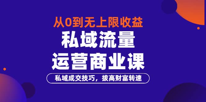 从0到无上限收益的《私域流量运营商业课》私域成交技巧，拔高财富转速云富网创-网创项目资源站-副业项目-创业项目-搞钱项目云富网创