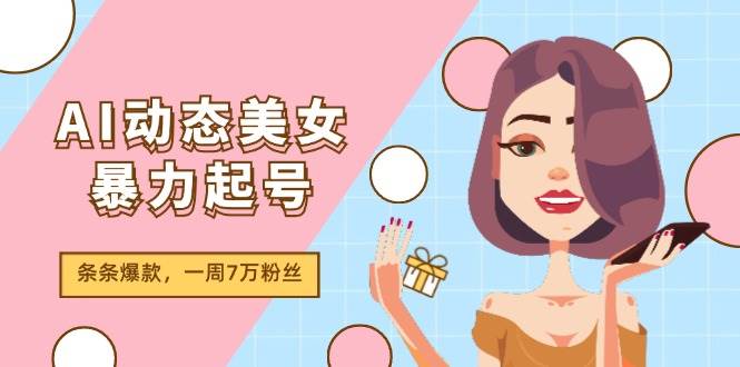 AI动态美女暴力起号2.0，新赛道原创作品，条条爆款，一周7万粉丝云富网创-网创项目资源站-副业项目-创业项目-搞钱项目云富网创