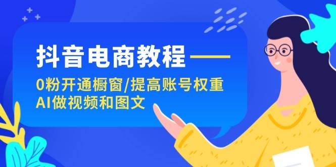 抖音电商教程：0粉开通橱窗/提高账号权重/AI做视频和图文云富网创-网创项目资源站-副业项目-创业项目-搞钱项目云富网创