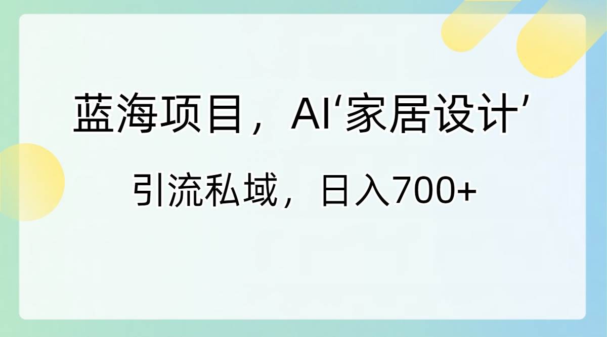 蓝海项目，AI‘家居设计’ 引流私域，日入700+云富网创-网创项目资源站-副业项目-创业项目-搞钱项目云富网创