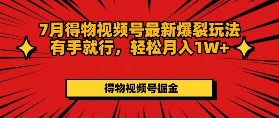 7月得物视频号最新爆裂玩法有手就行，轻松月入1W+云富网创-网创项目资源站-副业项目-创业项目-搞钱项目云富网创