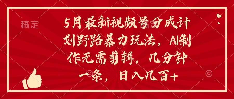 5月最新视频号分成计划野路暴力玩法，ai制作，无需剪辑。几分钟一条，…云富网创-网创项目资源站-副业项目-创业项目-搞钱项目云富网创