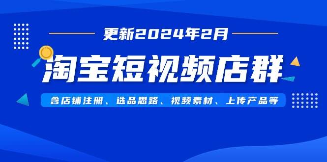 淘宝短视频店群（更新2024年2月）含店铺注册、选品思路、视频素材、上传…云富网创-网创项目资源站-副业项目-创业项目-搞钱项目云富网创