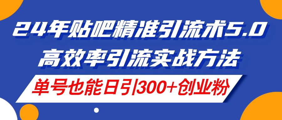 24年贴吧精准引流术5.0，高效率引流实战方法，单号也能日引300+创业粉云富网创-网创项目资源站-副业项目-创业项目-搞钱项目云富网创