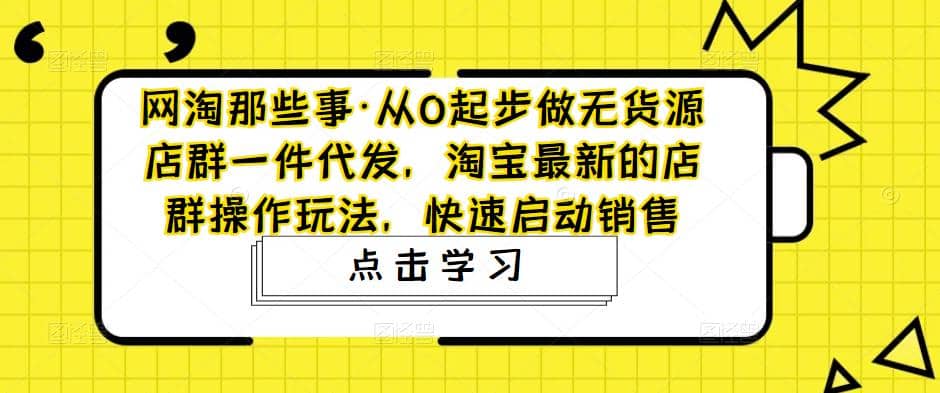 从0起步做无货源店群一件代发，淘宝最新的店群操作玩法，快速启动销售云富网创-网创项目资源站-副业项目-创业项目-搞钱项目云富网创