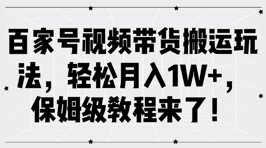 百家号视频带货搬运玩法，轻松月入1W+，保姆级教程来了！云富网创-网创项目资源站-副业项目-创业项目-搞钱项目云富网创