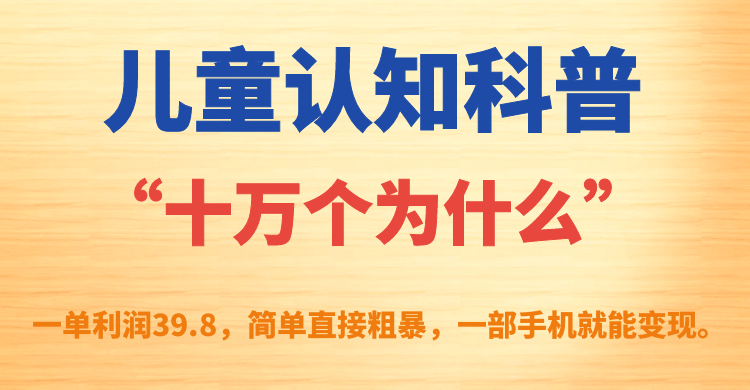 儿童认知科普“十万个为什么”一单利润39.8，简单粗暴，一部手机就能变现云富网创-网创项目资源站-副业项目-创业项目-搞钱项目云富网创