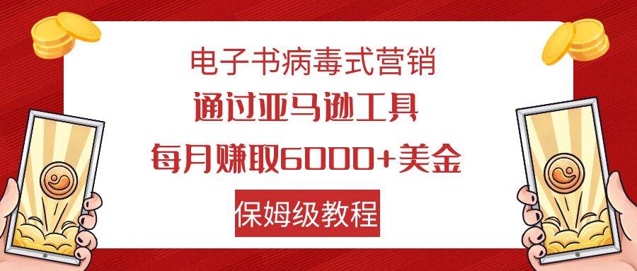 电子书病毒式营销 通过亚马逊工具每月赚6000+美金 小白轻松上手 保姆级教程云富网创-网创项目资源站-副业项目-创业项目-搞钱项目云富网创