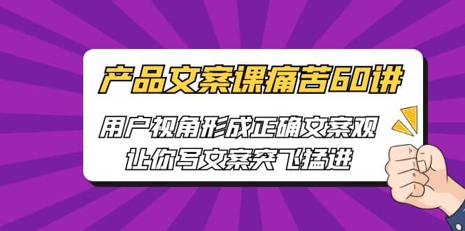 产品文案课痛苦60讲，用户视角形成正确文案观，让你写文案突飞猛进云富网创-网创项目资源站-副业项目-创业项目-搞钱项目云富网创