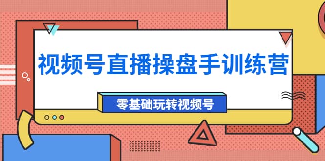 外面收费700的视频号直播操盘手训练营：零基础玩转视频号（10节课）云富网创-网创项目资源站-副业项目-创业项目-搞钱项目云富网创