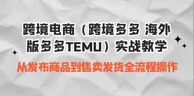 跨境电商（跨境多多 海外版多多TEMU）实操教学 从发布商品到售卖发货全流程云富网创-网创项目资源站-副业项目-创业项目-搞钱项目云富网创