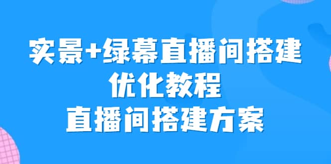 实景+绿幕直播间搭建优化教程，直播间搭建方案云富网创-网创项目资源站-副业项目-创业项目-搞钱项目云富网创