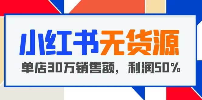 小红书无货源项目：从0-1从开店到爆单 单店30万销售额 利润50%【5月更新】云富网创-网创项目资源站-副业项目-创业项目-搞钱项目云富网创