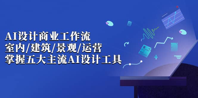 AI设计商业·工作流，室内·建筑·景观·运营，掌握五大主流AI设计工具云富网创-网创项目资源站-副业项目-创业项目-搞钱项目云富网创