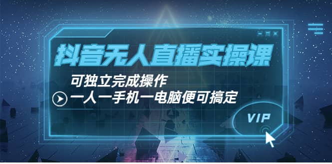 抖音无人直播实操课：可独立完成操作，一人一手机一电脑便可搞定云富网创-网创项目资源站-副业项目-创业项目-搞钱项目云富网创