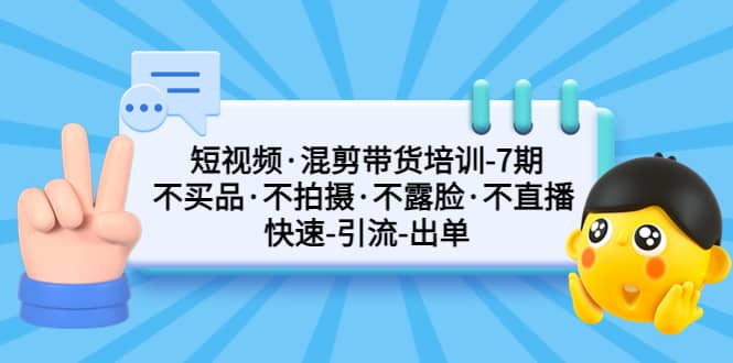 短视频·混剪带货培训-第7期 不买品·不拍摄·不露脸·不直播 快速引流出单云富网创-网创项目资源站-副业项目-创业项目-搞钱项目云富网创