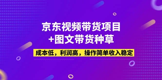 京东视频带货项目+图文带货种草，成本低，利润高，操作简单收入稳定云富网创-网创项目资源站-副业项目-创业项目-搞钱项目云富网创