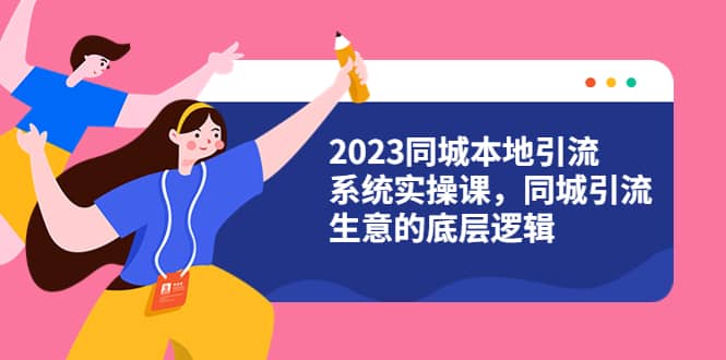 2023同城本地引流系统实操课，同城引流生意的底层逻辑（31节视频课）云富网创-网创项目资源站-副业项目-创业项目-搞钱项目云富网创