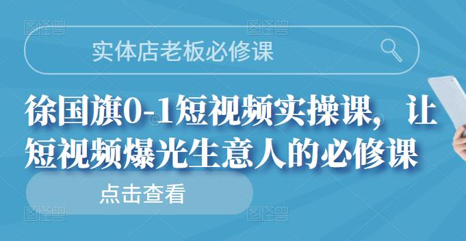 实体店老板必修课，徐国旗0-1短视频实操课，让短视频爆光生意人的必修课云富网创-网创项目资源站-副业项目-创业项目-搞钱项目云富网创