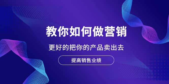 教你如何做营销，更好的把你的产品卖出去 提高销售业绩云富网创-网创项目资源站-副业项目-创业项目-搞钱项目云富网创