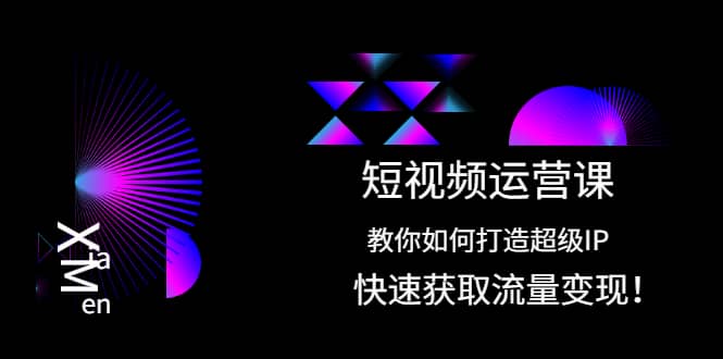 短视频运营课：教你如何打造超级IP，快速获取流量变现云富网创-网创项目资源站-副业项目-创业项目-搞钱项目云富网创