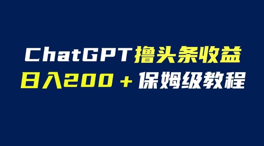 GPT解放双手撸头条收益，日入200保姆级教程，自媒体小白无脑操作云富网创-网创项目资源站-副业项目-创业项目-搞钱项目云富网创