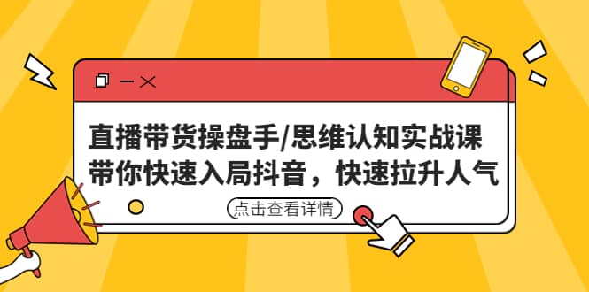 直播带货操盘手/思维认知实战课：带你快速入局抖音，快速拉升人气云富网创-网创项目资源站-副业项目-创业项目-搞钱项目云富网创