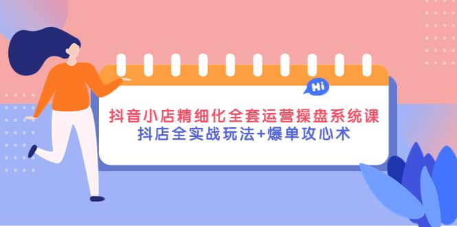 抖音小店精细化全套运营操盘系统课，抖店全实战玩法+爆单攻心术云富网创-网创项目资源站-副业项目-创业项目-搞钱项目云富网创