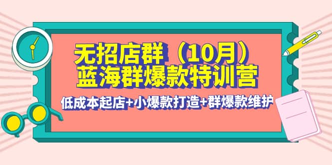 无招店群·蓝海群爆款特训营(10月新课) 低成本起店+小爆款打造+群爆款维护云富网创-网创项目资源站-副业项目-创业项目-搞钱项目云富网创