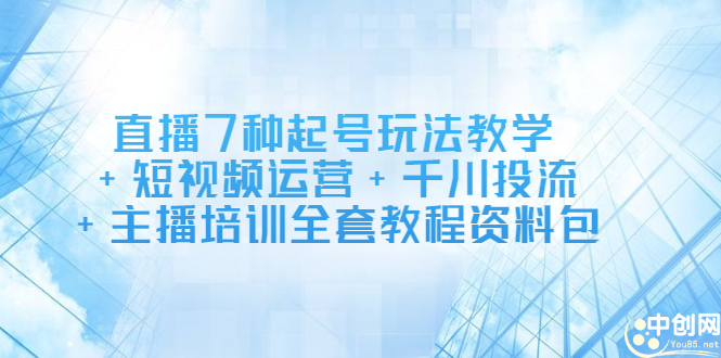 直播7种起号玩法教学+短视频运营+千川投流+主播培训全套教程资料包云富网创-网创项目资源站-副业项目-创业项目-搞钱项目云富网创