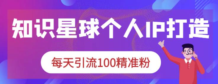 知识星球个人IP打造系列课程，每天引流100精准粉云富网创-网创项目资源站-副业项目-创业项目-搞钱项目云富网创