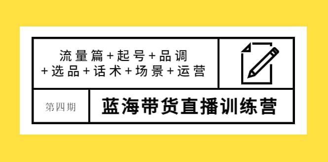 第四期蓝海带货直播训练营：流量篇+起号+品调+选品+话术+场景+运营云富网创-网创项目资源站-副业项目-创业项目-搞钱项目云富网创