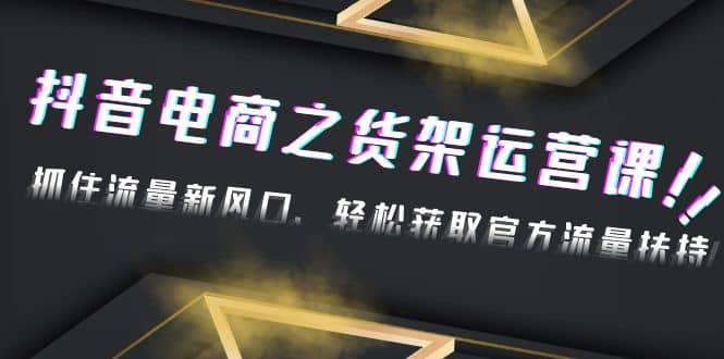 2023抖音电商之货架运营课：抓住流量新风口，轻松获取官方流量扶持云富网创-网创项目资源站-副业项目-创业项目-搞钱项目云富网创