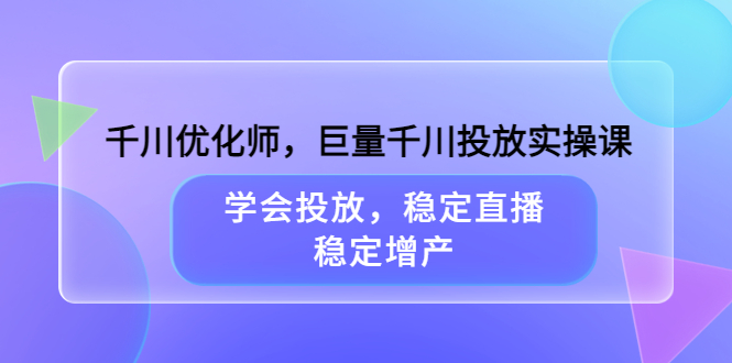 千川优化师，巨量千川投放实操课，学会投放，稳定直播，稳定增产云富网创-网创项目资源站-副业项目-创业项目-搞钱项目云富网创