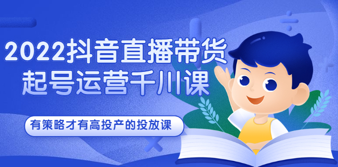 2022抖音直播带货起号运营千川课，有策略才有高投产的投放课云富网创-网创项目资源站-副业项目-创业项目-搞钱项目云富网创