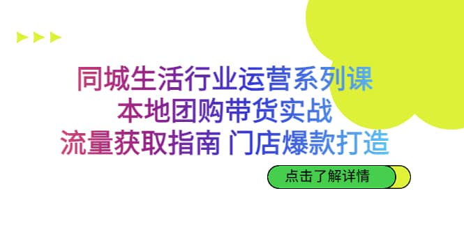 同城生活行业运营系列课：本地团购带货实战，流量获取指南 门店爆款打造云富网创-网创项目资源站-副业项目-创业项目-搞钱项目云富网创