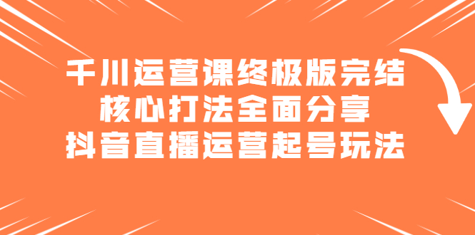 千川运营课终极版完结：核心打法全面分享，抖音直播运营起号玩法云富网创-网创项目资源站-副业项目-创业项目-搞钱项目云富网创