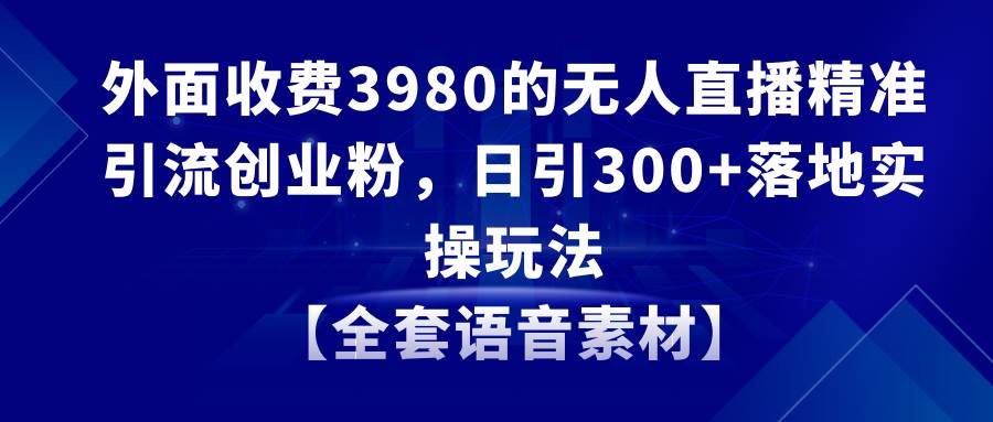 无人直播精准引流创业粉，日引300+落地实操玩法【全套语音素材】云富网创-网创项目资源站-副业项目-创业项目-搞钱项目云富网创