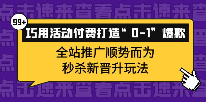 巧用活动付费打造“0-1”爆款，全站推广顺势而为，秒杀新晋升玩法云富网创-网创项目资源站-副业项目-创业项目-搞钱项目云富网创