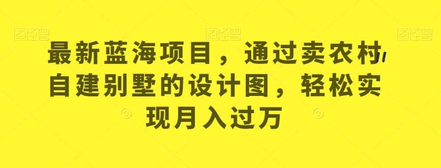 最新蓝海项目，通过卖农村自建别墅的设计图，轻松实现月入过万【揭秘】云富网创-网创项目资源站-副业项目-创业项目-搞钱项目云富网创