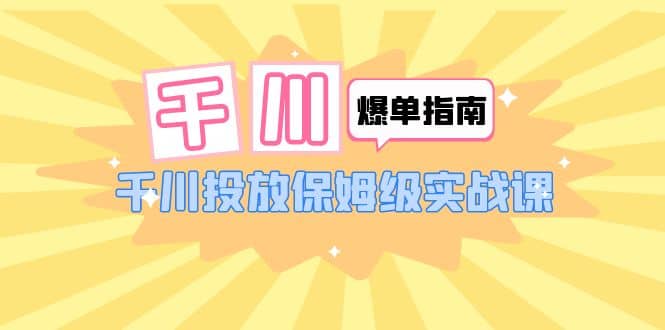 千川-爆单实战指南：千川投放保姆级实战课（22节课时）云富网创-网创项目资源站-副业项目-创业项目-搞钱项目云富网创