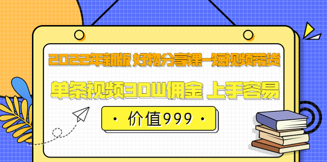 2022年新版 好物分享课-短视频带货：单条视频30W佣金 上手容易（价值999）云富网创-网创项目资源站-副业项目-创业项目-搞钱项目云富网创